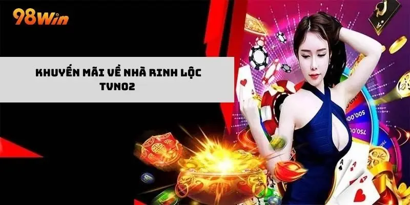 Tiền thưởng khủng khi tham gia khuyến mãi về nhà rinh lộc TVN02 của 98win