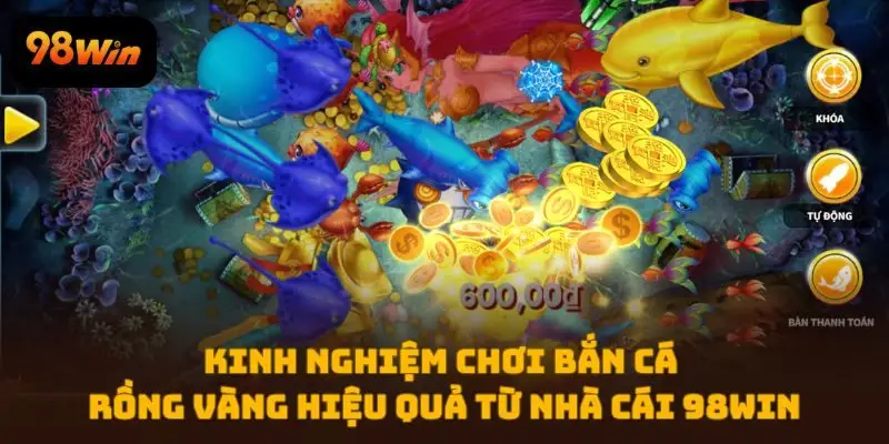 Kinh nghiệm chơi Bắn Cá Rồng Vàng hiệu quả từ nhà cái 98WIN